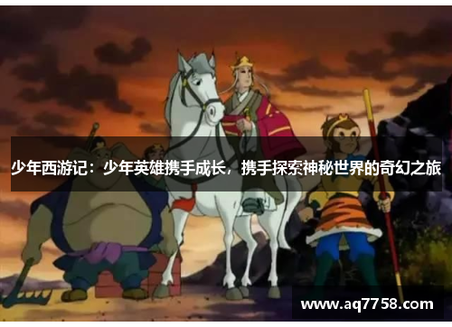 少年西游记：少年英雄携手成长，携手探索神秘世界的奇幻之旅